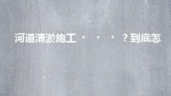 河道清淤施工？到底怎么搞才有效！